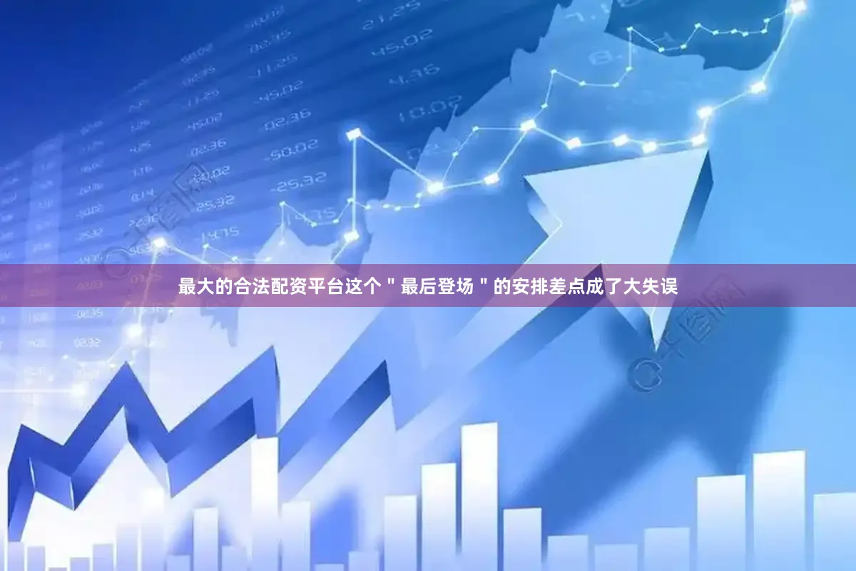 最大的合法配资平台这个＂最后登场＂的安排差点成了大失误