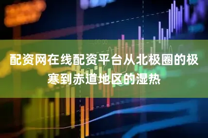 配资网在线配资平台从北极圈的极寒到赤道地区的湿热