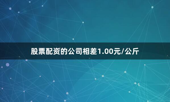 股票配资的公司相差1.00元/公斤