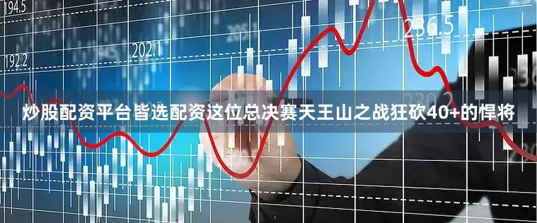 炒股配资平台皆选配资这位总决赛天王山之战狂砍40+的悍将
