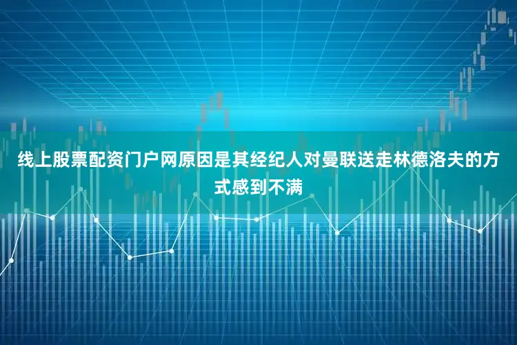 线上股票配资门户网原因是其经纪人对曼联送走林德洛夫的方式感到不满