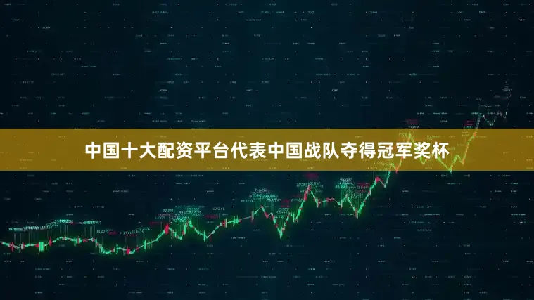 中国十大配资平台代表中国战队夺得冠军奖杯