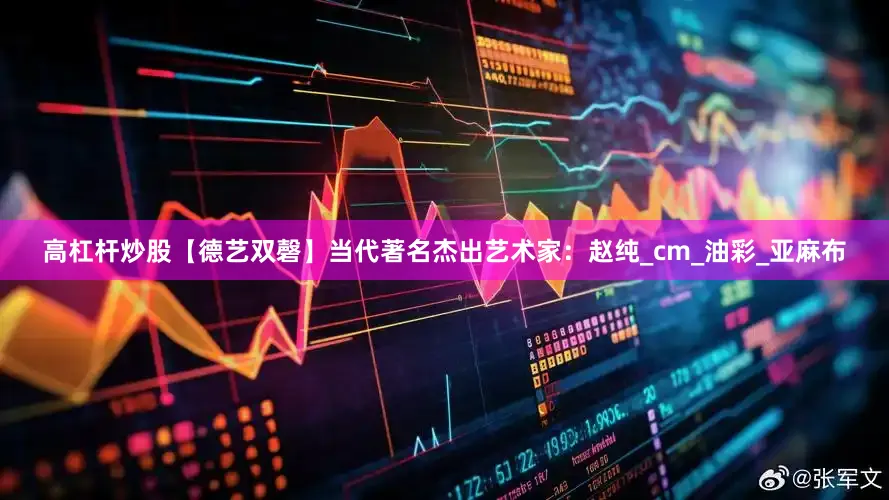 高杠杆炒股【德艺双磬】当代著名杰出艺术家：赵纯_cm_油彩_亚麻布