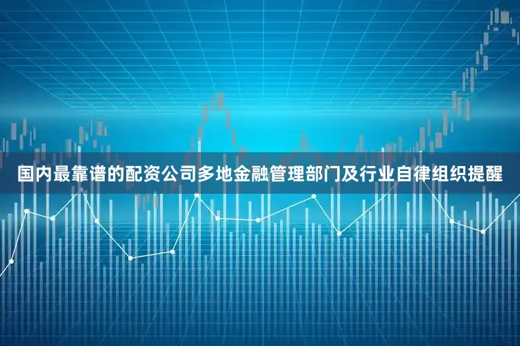 国内最靠谱的配资公司多地金融管理部门及行业自律组织提醒