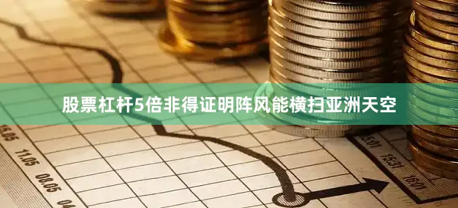 股票杠杆5倍非得证明阵风能横扫亚洲天空