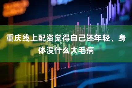重庆线上配资觉得自己还年轻、身体没什么大毛病