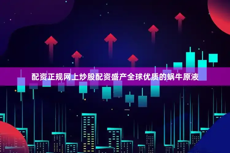 配资正规网上炒股配资盛产全球优质的蜗牛原液