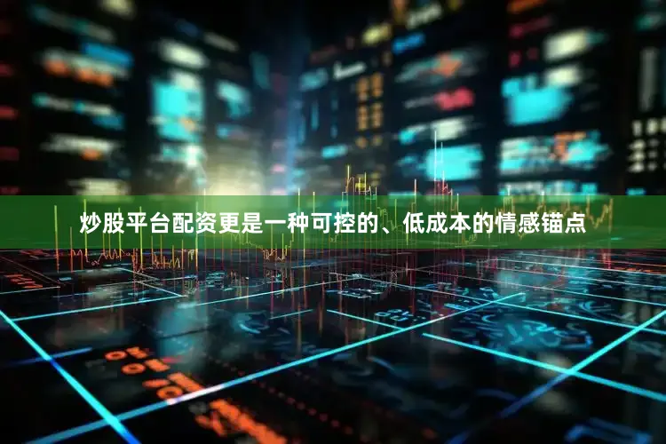 炒股平台配资更是一种可控的、低成本的情感锚点