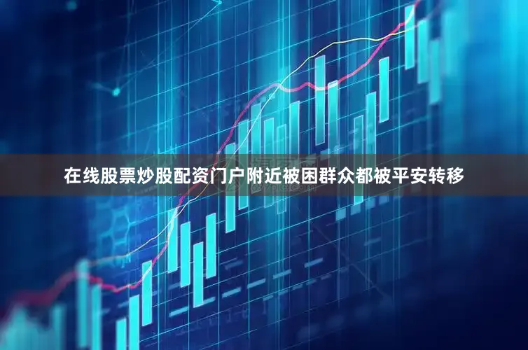在线股票炒股配资门户附近被困群众都被平安转移